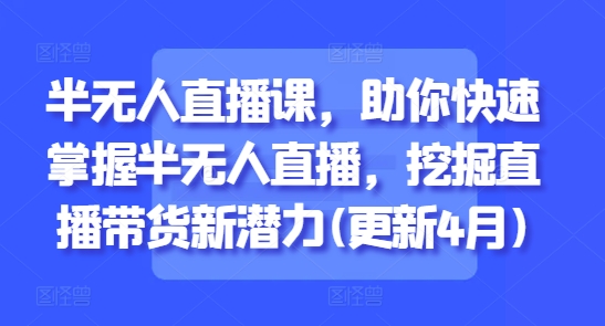 半无人直播课，助你快速掌握半无人直播，挖掘直播带货新潜力(更新4月)-米秀网