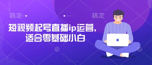 短视频起号直播ip运营，适合零基础小白-米秀网