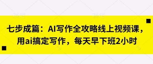 七步成篇：AI写作全攻略线上视频课，用ai搞定写作，每天早下班2小时-米秀网