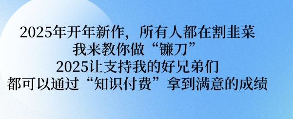 2025年开年新作，所有人都在割韭菜，我来教你做“镰刀” 2025让支持我的好兄弟们都可以通过“知识付费”拿到满意的成绩【揭秘】-米秀网