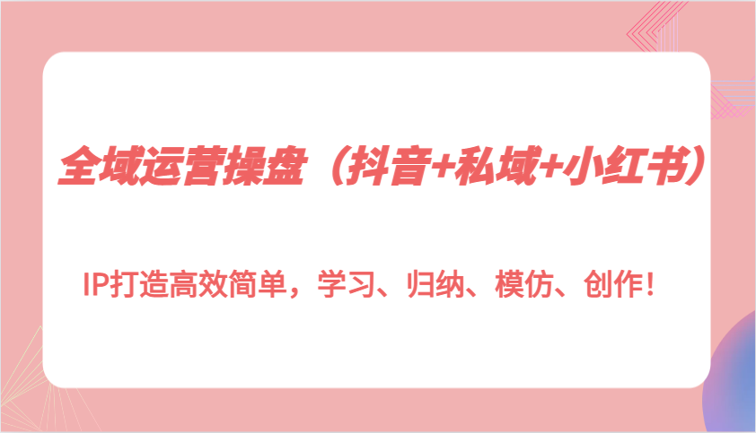 全域运营操盘(抖音+私域+小红书)IP打造高效简单，学习、归纳、模仿、创作！-米秀网