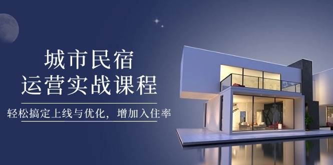 城市民宿运营实战课程，轻松搞定上线与优化，增加入住率-米秀网