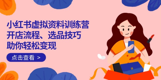 小红书虚拟资料训练营：开店流程、选品技巧一网打尽，助你轻松变现-米秀网