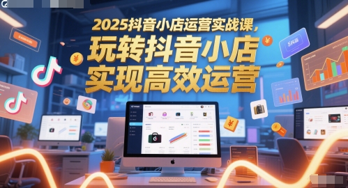 2025抖音小店运营实战课，玩转抖音小店，实现高效运营-米秀网