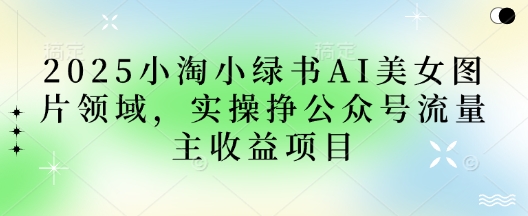 2025小绿书AI美女图片领域，实操挣公众号流量主收益项目-米秀网