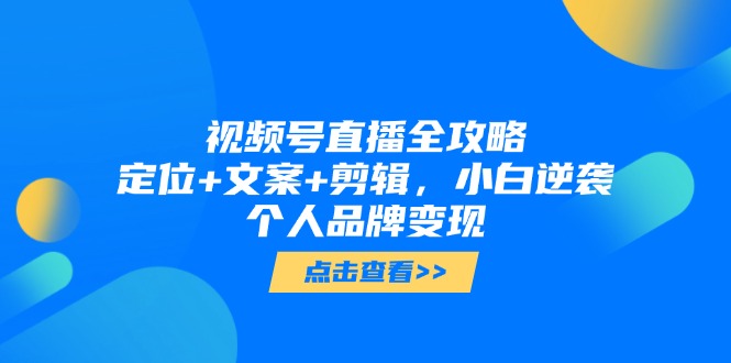视频号直播全攻略，定位+文案+剪辑，小白逆袭个人品牌变现-米秀网
