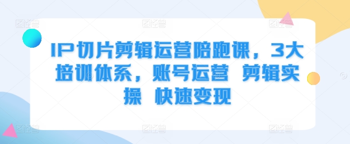 IP切片剪辑运营陪跑课，3大培训体系，账号运营 剪辑实操 快速变现-米秀网