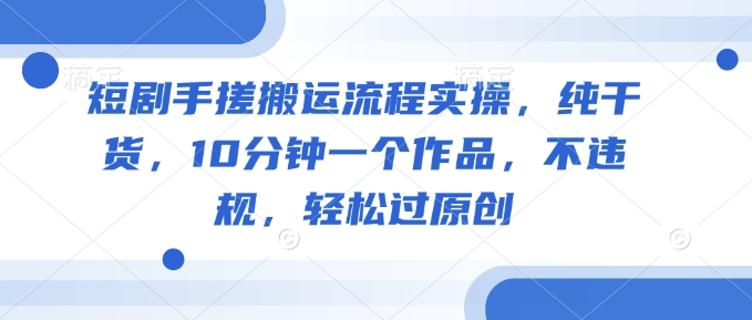 短剧手搓搬运流程实操，纯干货，10分钟一个作品，不违规，轻松过原创-米秀网