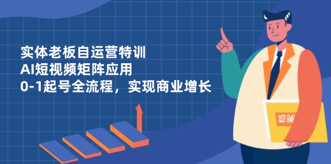 实体老板自运营特训，AI短视频矩阵应用，0-1起号全流程，实现商业增长-米秀网