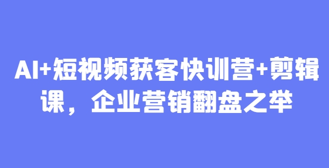AI+短视频获客快训营+剪辑课，企业营销翻盘之举-米秀网