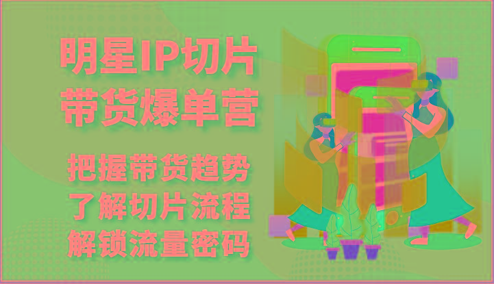 明星IP切片带货爆单营-把握带货趋势，了解切片流程，解锁流量密码(69节)-米秀网