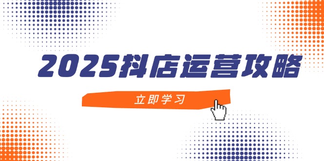 2025抖店运营攻略，掌握抖店技巧，打造月销百万，新手入门到精通-米秀网