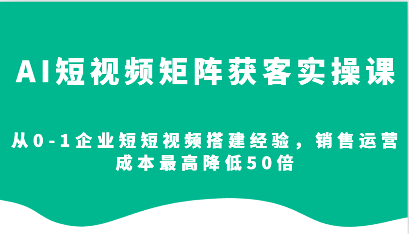 AI短视频矩阵获客实操课，从0-1企业短短视频搭建经验，销售运营成本最高降低50倍-米秀网