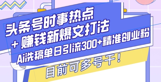 头条号时事热点+赚钱新爆文打法，Ai洗稿单日引流300+精准创业粉，目前可多号干【揭秘】-米秀网