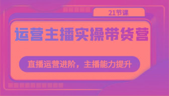 运营主播实操带货营：直播运营进阶，主播能力提升(21节课)-米秀网