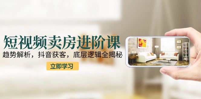 短视频卖房进阶课：趋势解析，抖音获客，底层逻辑全揭秘-米秀网