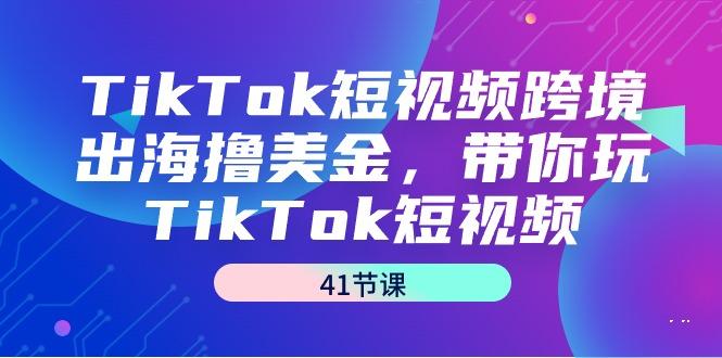 TikTok短视频跨境出海撸美金，带你玩TikTok短视频(41节课)-米秀网