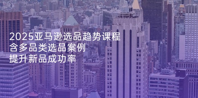 2025亚马逊选品趋势课程，含多品类选品案例，提升新品成功率-米秀网