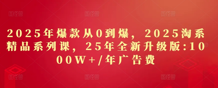 2025年爆款从0到爆，2025淘系精品系列课，25年全新升级版：1000W+1年广告费-米秀网