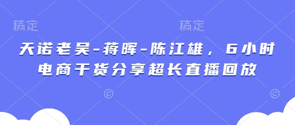 天诺老吴-蒋晖-陈江雄，6小时电商干货分享超长直播回放-米秀网