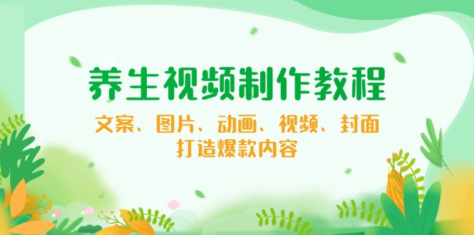 养生视频制作教程，文案、图片、动画、视频、封面，打造爆款内容-米秀网