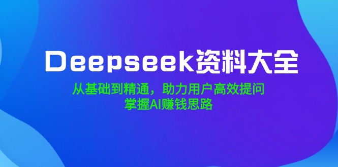 Deepseek资料大全，从基础到精通，助力用户高效提问，掌握AI赚钱思路-米秀网