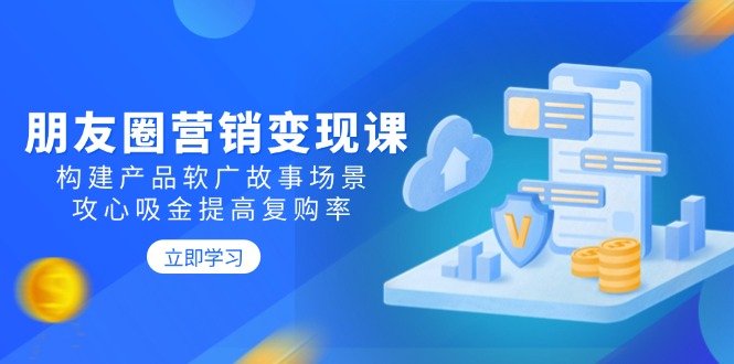朋友圈营销变现课：构建产品软广故事场景，攻心吸金提高复购率-米秀网