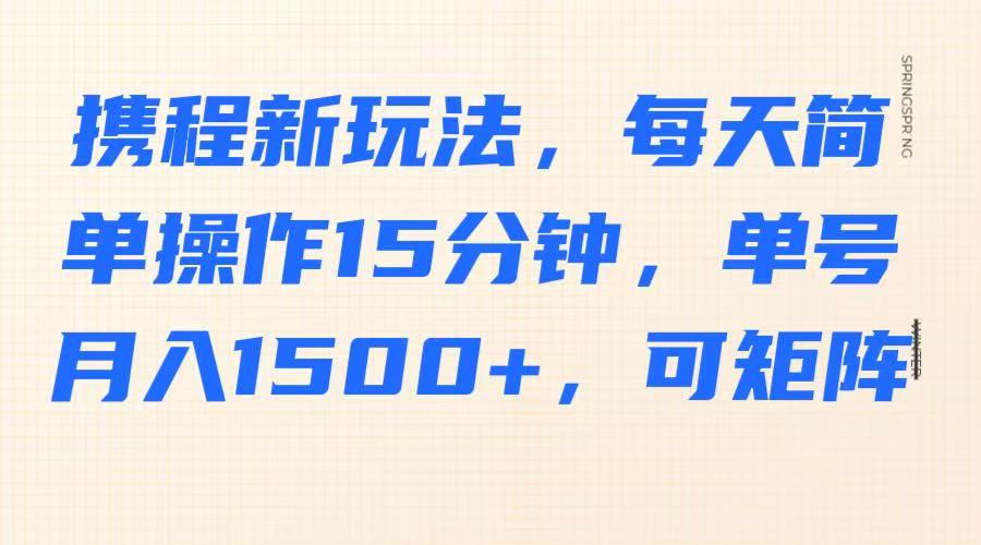 携程新玩法，每天简单操作15分钟，单号月入1500+，可矩阵-米秀网