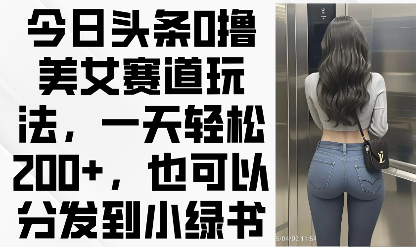 今日头条0撸美女赛道玩法，一天轻松200+，也可以分发到小绿书-米秀网
