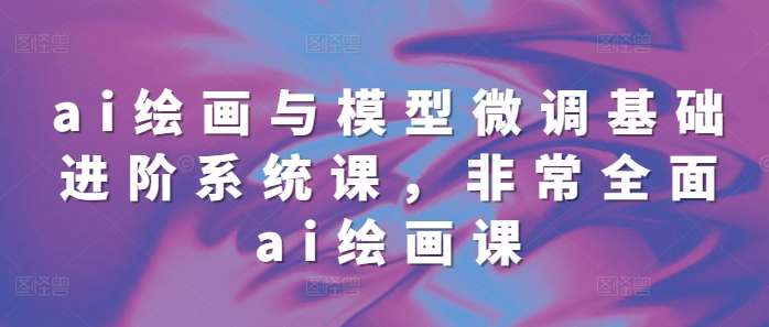 ai绘画与模型微调基础进阶系统课，非常全面ai绘画课(68节)-米秀网