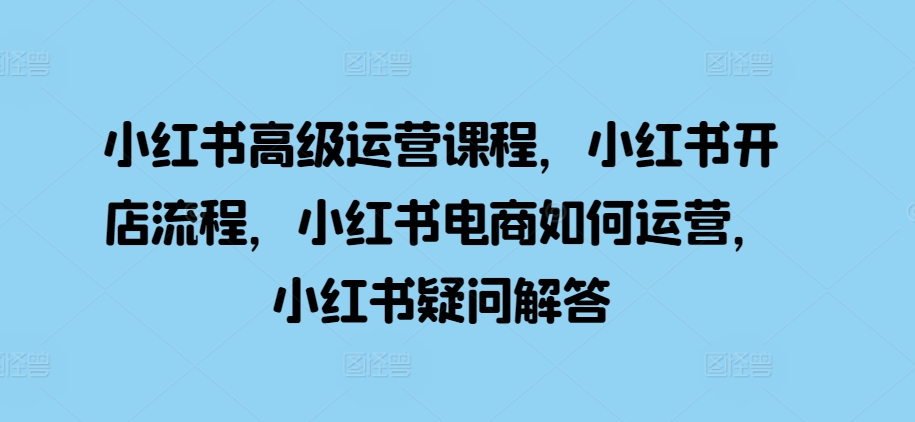 小红书高级运营课程，小红书开店流程，小红书电商如何运营，小红书疑问解答-米秀网