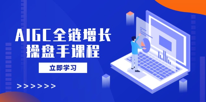 AIGC全链增长操盘手课程，从AI基础到私有化应用，轻松驾驭AI助力营销-米秀网