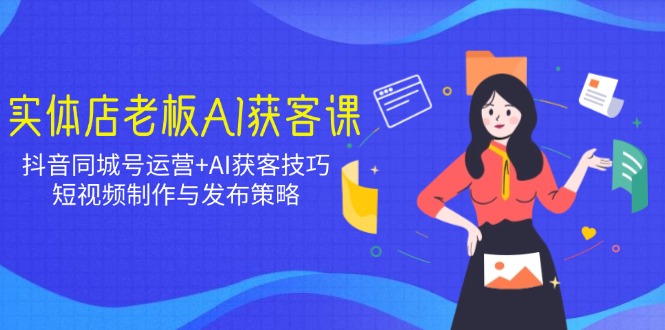 实体店老板AI获客课：抖音同城号运营+AI获客技巧，短视频制作与发布策略-米秀网