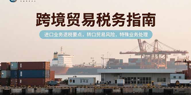 跨境贸易税务指南，进口业务退税要点，转口贸易风险，特殊业务处理-米秀网