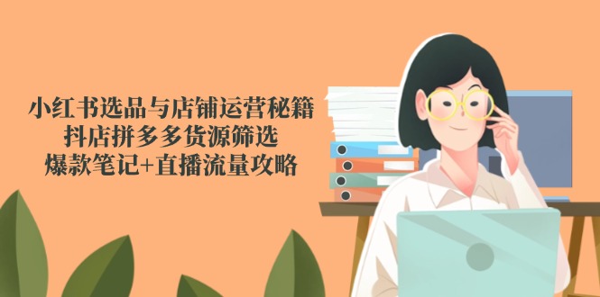 小红书选品与店铺运营秘籍，抖店拼多多货源筛选，爆款笔记+直播流量攻略-米秀网