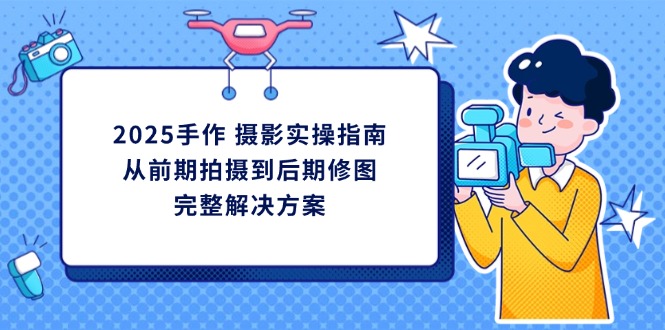 2025手作 摄影实操指南，从前期拍摄到后期修图的完整解决方案-米秀网