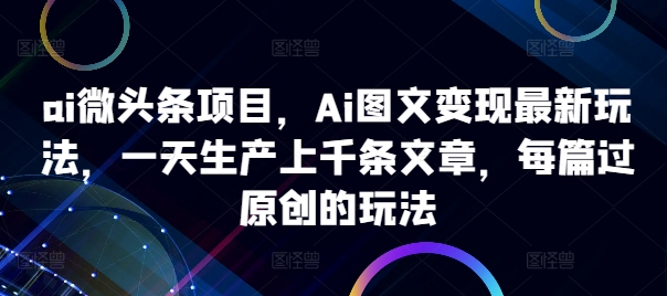 ai微头条项目，Ai图文变现最新玩法，一天生产上千条文章，每篇过原创的玩法-米秀网