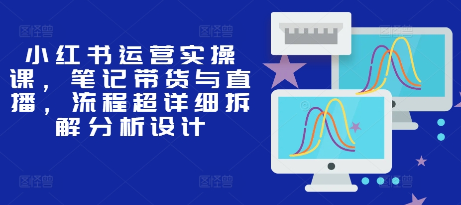 小红书运营实操课，笔记带货与直播，流程超详细拆解分析设计-米秀网