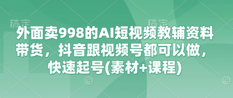 外面卖998的AI短视频教辅资料带货，抖音跟视频号都可以做，快速起号(素材+课程)-米秀网