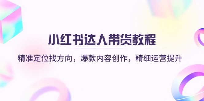 小红书达人带货教程：精准定位找方向，爆款内容创作，精细运营提升-米秀网