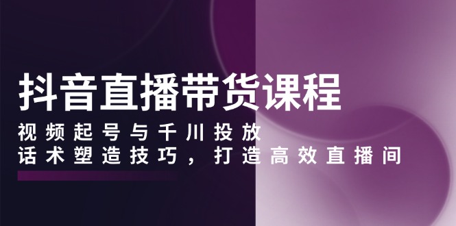 抖音直播带货课程，视频起号与千川投放，话术塑造技巧，打造高效直播间-米秀网