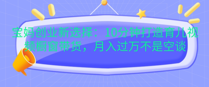 宝妈创业新选择：10分钟打造育儿视频橱窗带货，月入过W不是空谈【揭秘】-米秀网