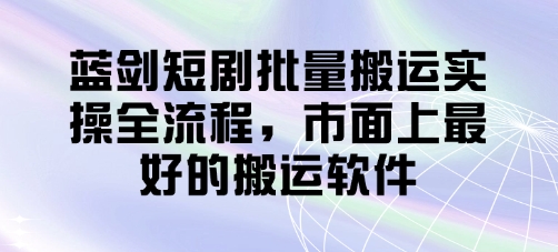 蓝剑短剧批量搬运实操全流程，市面上最好的搬运软件-米秀网
