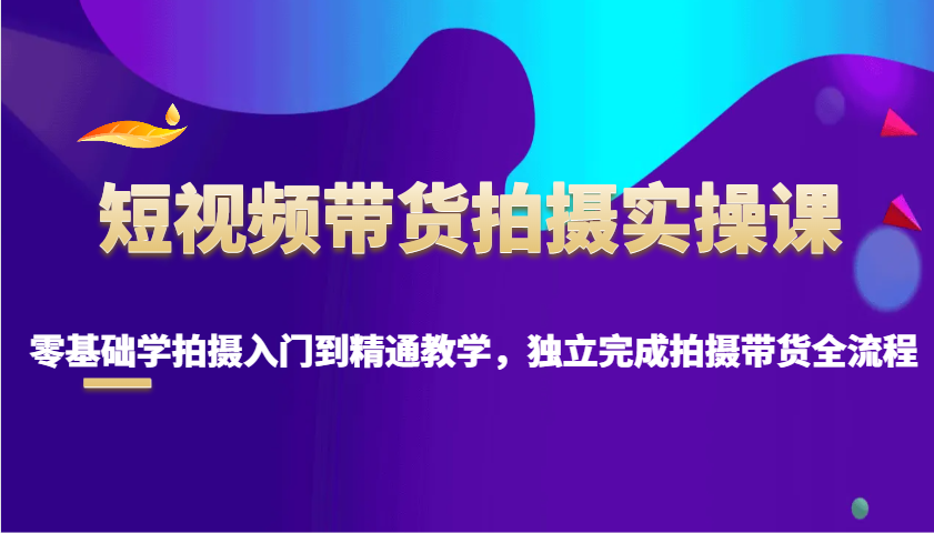 短视频带货拍摄实操课，零基础学拍摄入门到精通教学，独立完成拍摄带货全流程-米秀网