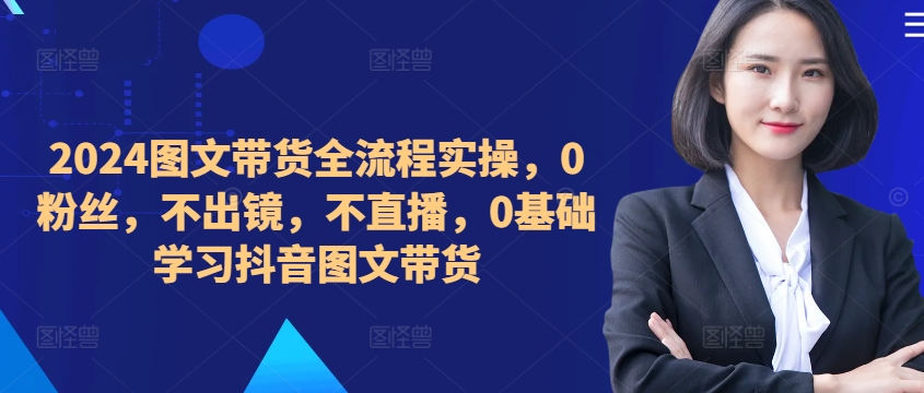 ​​​​​​2024图文带货全流程实操，0粉丝，不出镜，不直播，0基础学习抖音图文带货-米秀网