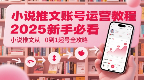 小说推文账号运营起号教程，2025新手必看，小说推文从0到1起号全攻略-米秀网