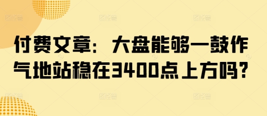 付费文章：大盘能够一鼓作气地站稳在3400点上方吗?-米秀网