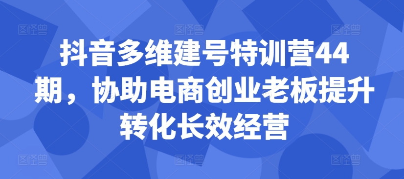 抖音多维建号特训营44期，协助电商创业老板提升转化长效经营-米秀网