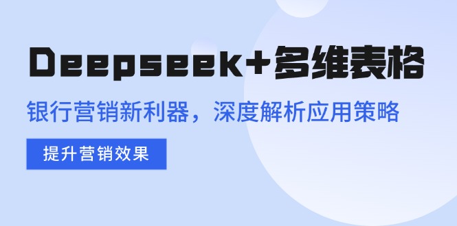 Deepseek+多维表格，银行营销新利器，深度解析应用策略，提升营销效果-米秀网