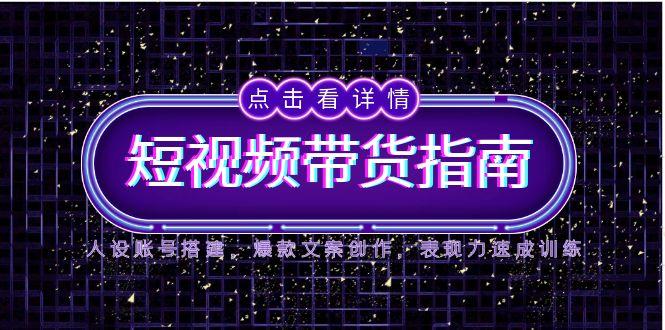 2025短视频带货指南，人设账号搭建，爆款文案创作，表现力速成训练-米秀网